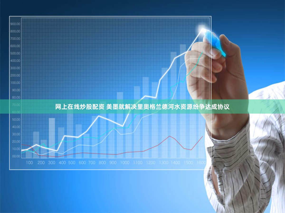 网上在线炒股配资 美墨就解决里奥格兰德河水资源纷争达成协议