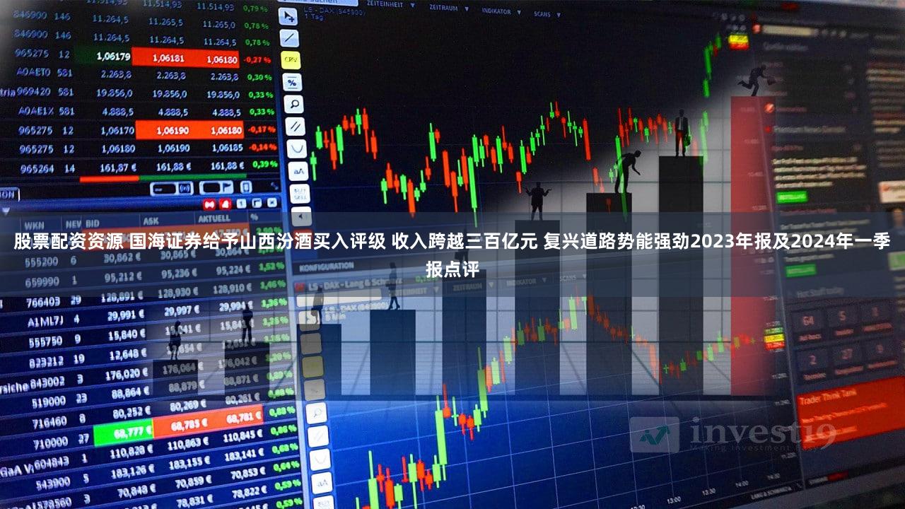 股票配资资源 国海证券给予山西汾酒买入评级 收入跨越三百亿元 复兴道路势能强劲2023年报及2024年一季报点评