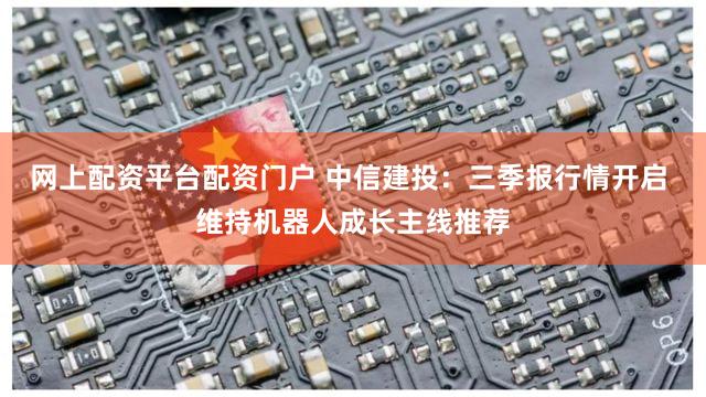 网上配资平台配资门户 中信建投：三季报行情开启 维持机器人成长主线推荐