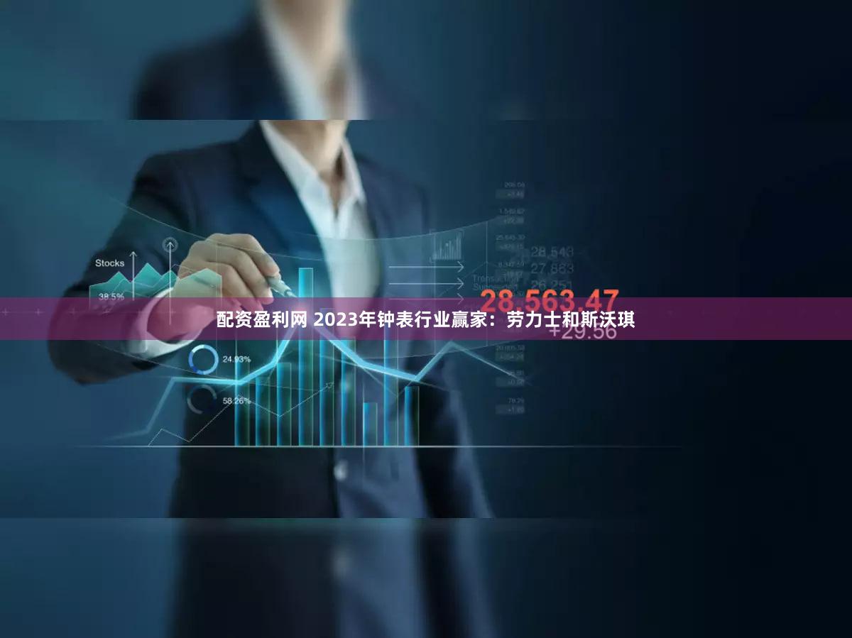 配资盈利网 2023年钟表行业赢家:劳力士和斯沃琪