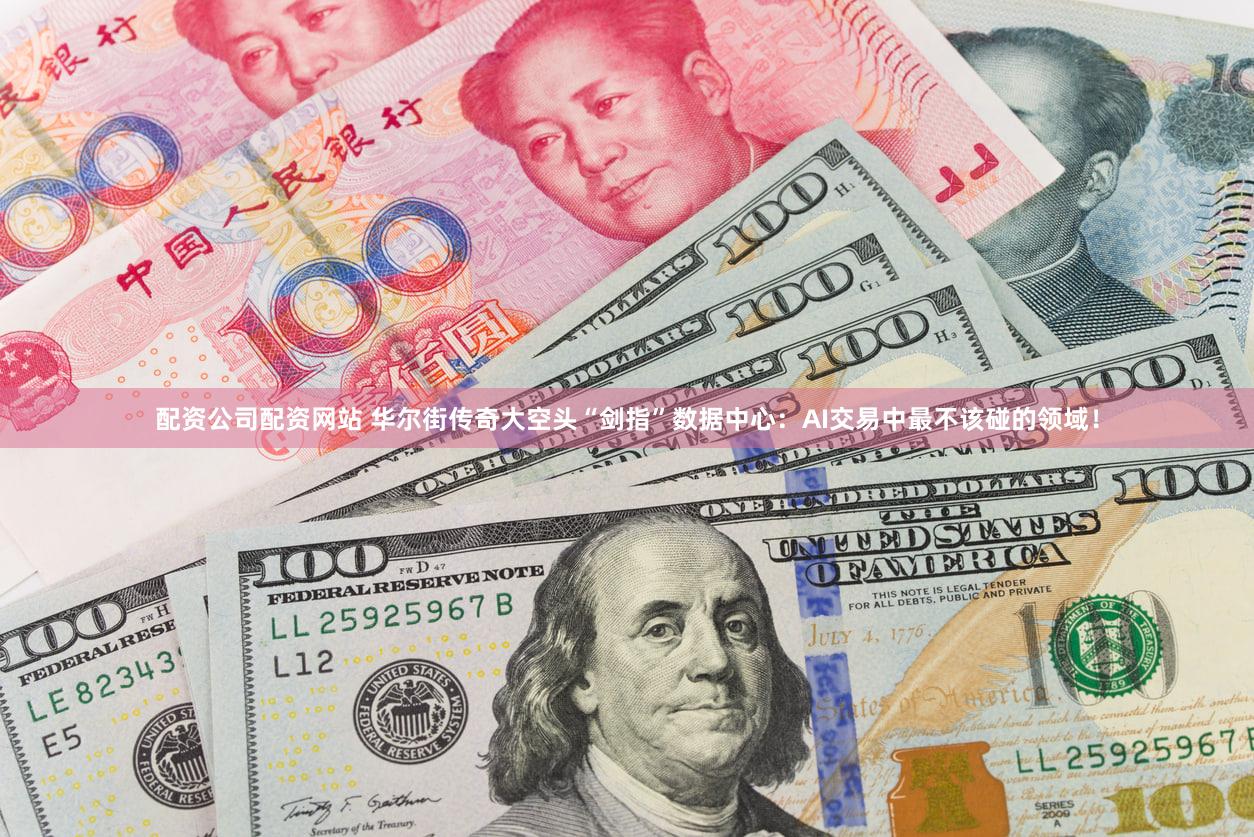配资公司配资网站 华尔街传奇大空头“剑指”数据中心：AI交易中最不该碰的领域！