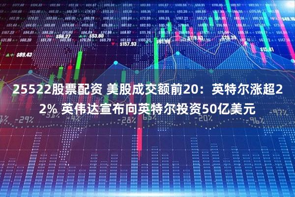 25522股票配资 美股成交额前20：英特尔涨超22% 英伟达宣布向英特尔投资50亿美元