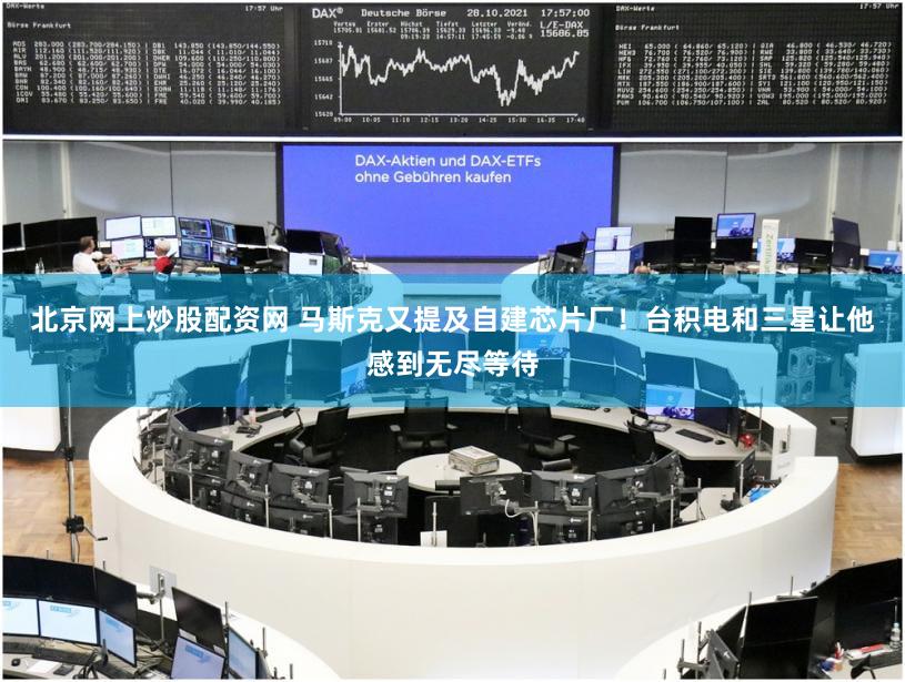 北京网上炒股配资网 马斯克又提及自建芯片厂！台积电和三星让他感到无尽等待