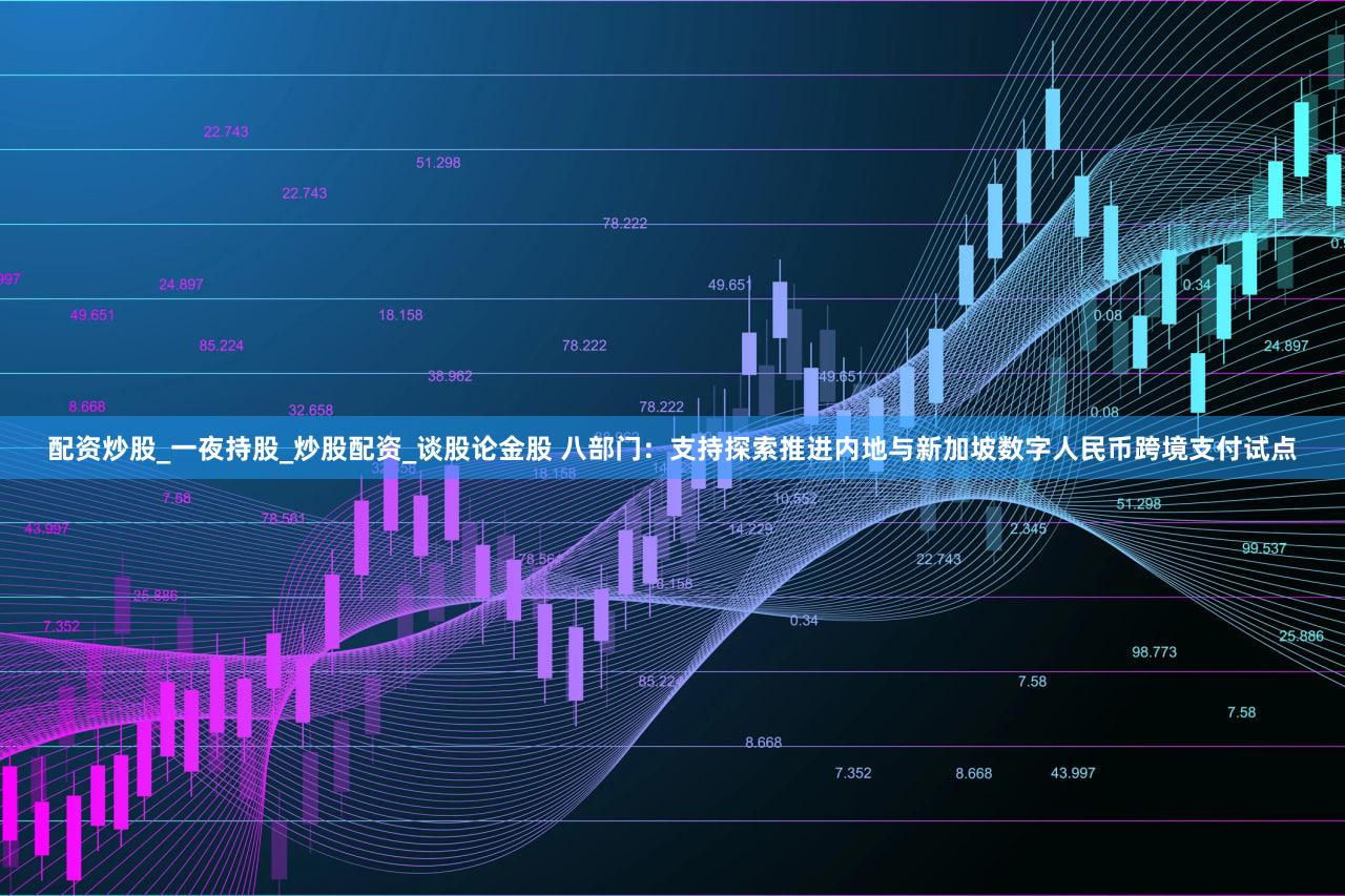 配资炒股_一夜持股_炒股配资_谈股论金股 八部门：支持探索推进内地与新加坡数字人民币跨境支付试点