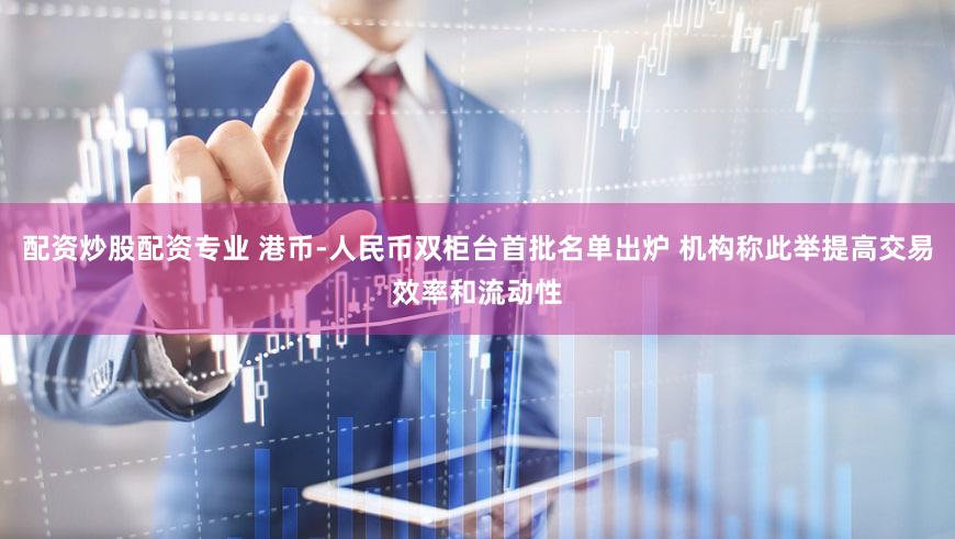 配资炒股配资专业 港币-人民币双柜台首批名单出炉 机构称此举提高交易效率和流动性