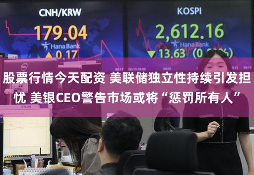 股票行情今天配资 美联储独立性持续引发担忧 美银CEO警告市场或将“惩罚所有人”