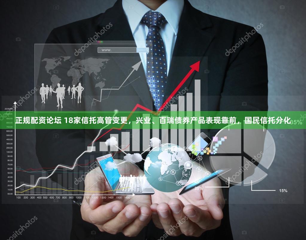 正规配资论坛 18家信托高管变更，兴业、百瑞债券产品表现靠前，国民信托分化