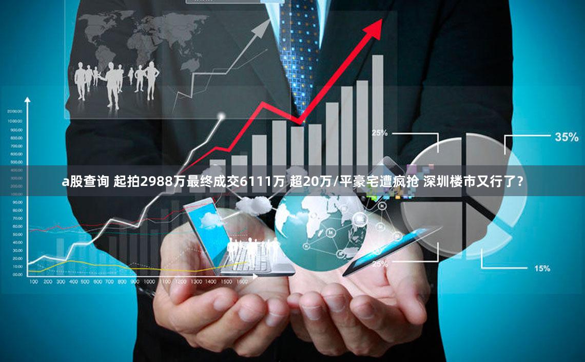 a股查询 起拍2988万最终成交6111万 超20万/平豪宅遭疯抢 深圳楼市又行了？