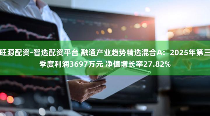 旺源配资-智选配资平台 融通产业趋势精选混合A：2025年第三季度利润3697万元 净值增长率27.82%
