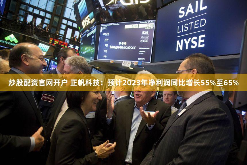 炒股配资官网开户 正帆科技：预计2023年净利润同比增长55%至65%