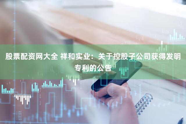 股票配资网大全 祥和实业：关于控股子公司获得发明专利的公告