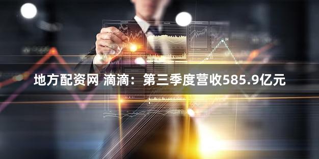 地方配资网 滴滴：第三季度营收585.9亿元