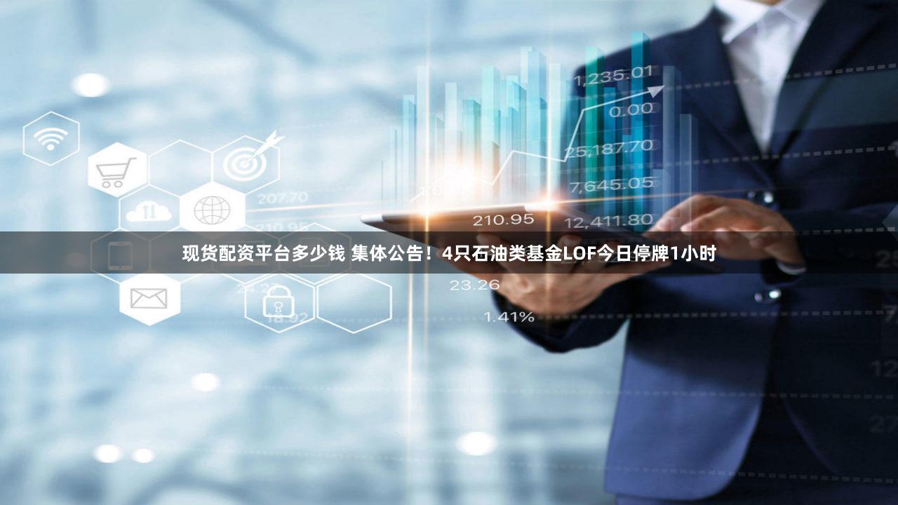现货配资平台多少钱 集体公告！4只石油类基金LOF今日停牌1小时