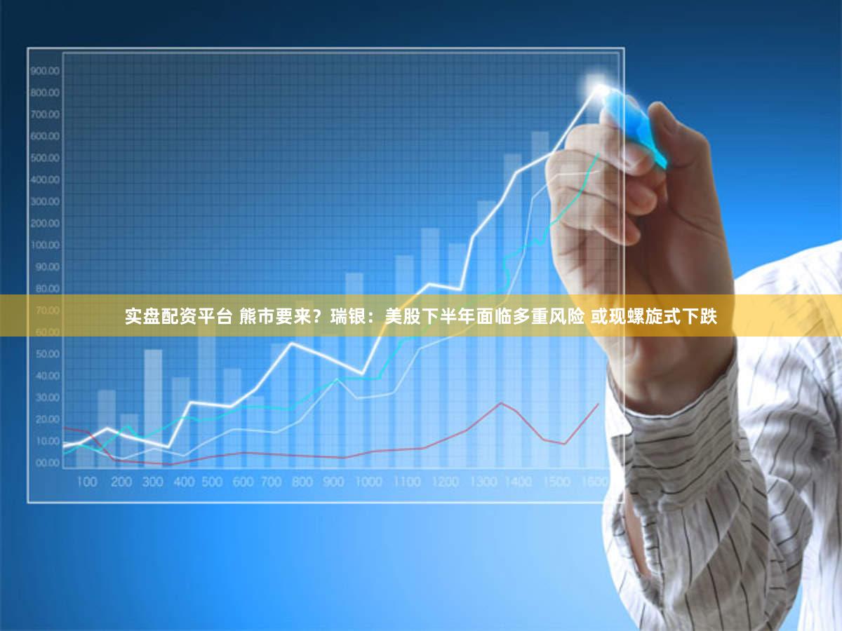 实盘配资平台 熊市要来？瑞银：美股下半年面临多重风险 或现螺旋式下跌