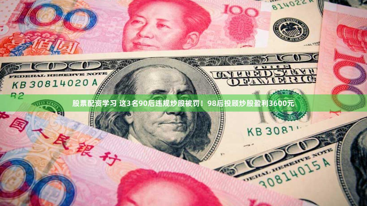 股票配资学习 这3名90后违规炒股被罚！98后投顾炒股盈利3600元