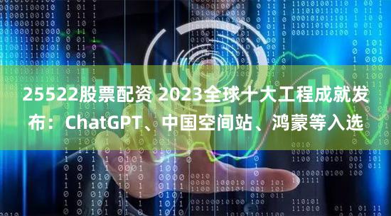 25522股票配资 2023全球十大工程成就发布:ChatGPT、中国空间站、鸿蒙等入选