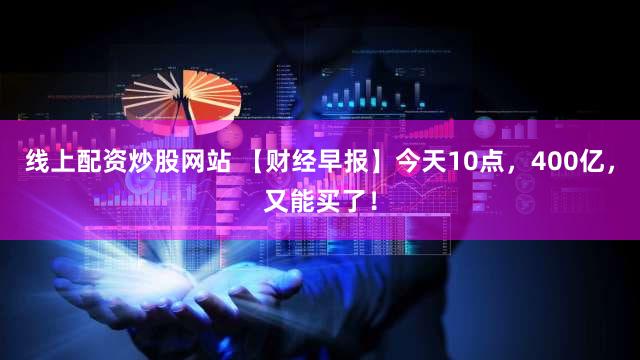 线上配资炒股网站 【财经早报】今天10点,400亿,又能买了!