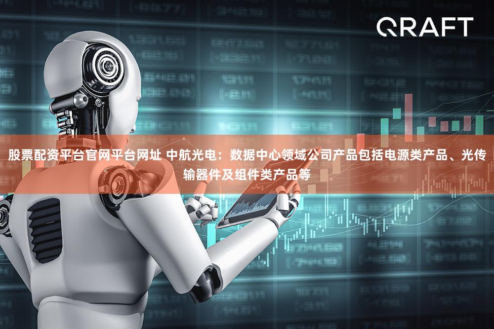 股票配资平台官网平台网址 中航光电:数据中心领域公司产品包括电源类产品、光传输器件及组件类产品等