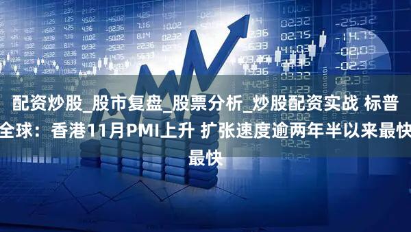 配资炒股_股市复盘_股票分析_炒股配资实战 标普全球：香港11月PMI上升 扩张速度逾两年半以来最快