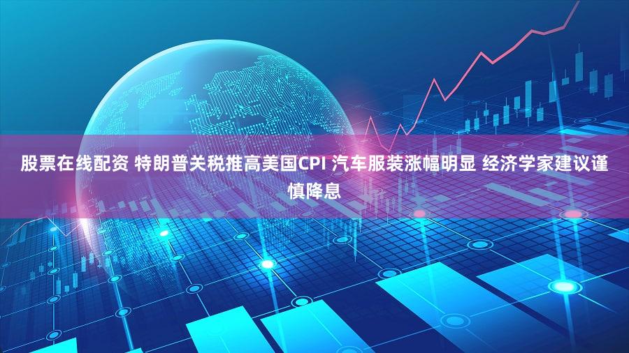 股票在线配资 特朗普关税推高美国CPI 汽车服装涨幅明显 经济学家建议谨慎降息