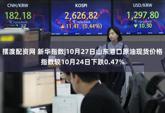 摆渡配资网 新华指数|10月27日山东港口原油现货价格指数较10月24日下跌0.47%