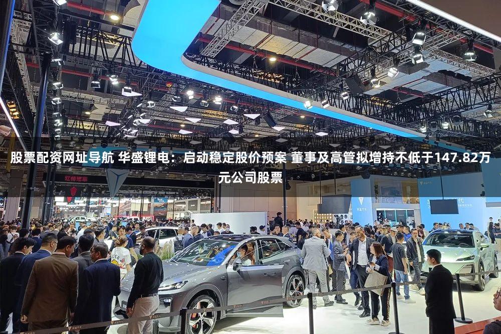 股票配资网址导航 华盛锂电：启动稳定股价预案 董事及高管拟增持不低于147.82万元公司股票