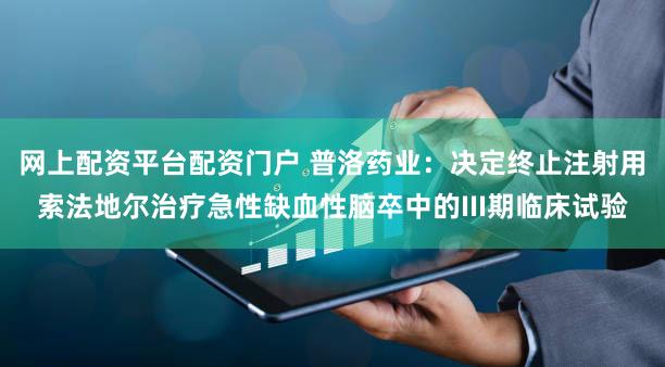 网上配资平台配资门户 普洛药业：决定终止注射用索法地尔治疗急性缺血性脑卒中的III期临床试验
