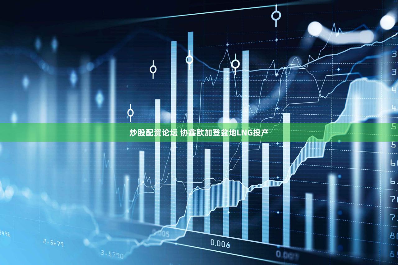 炒股配资论坛 协鑫欧加登盆地LNG投产