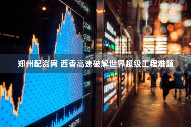 郑州配资网 西香高速破解世界超级工程难题