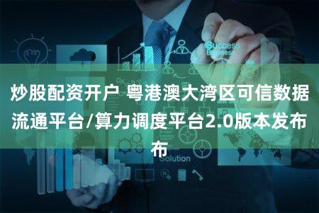 炒股配资开户 粤港澳大湾区可信数据流通平台/算力调度平台2.0版本发布