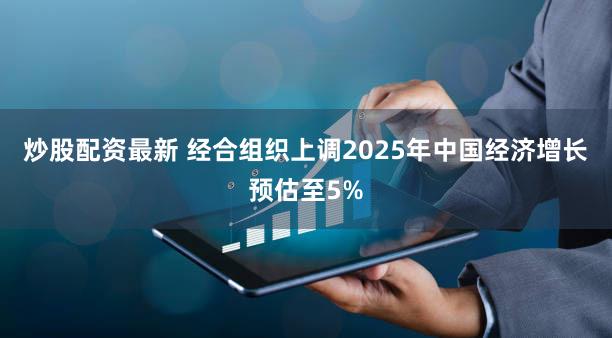 炒股配资最新 经合组织上调2025年中国经济增长预估至5%