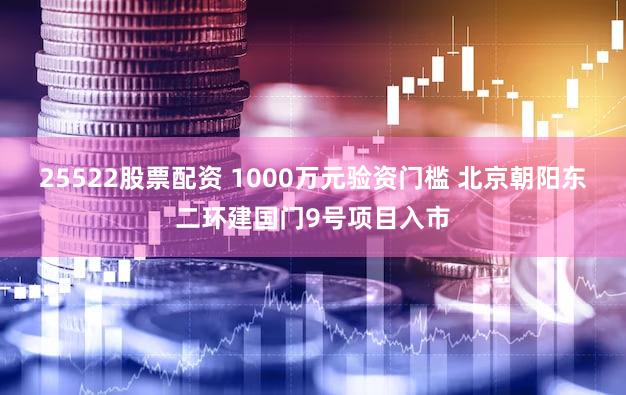 25522股票配资 1000万元验资门槛 北京朝阳东二环建国门9号项目入市