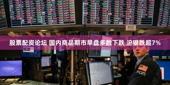 股票配资论坛 国内商品期市早盘多数下跌 沪银跌超7%