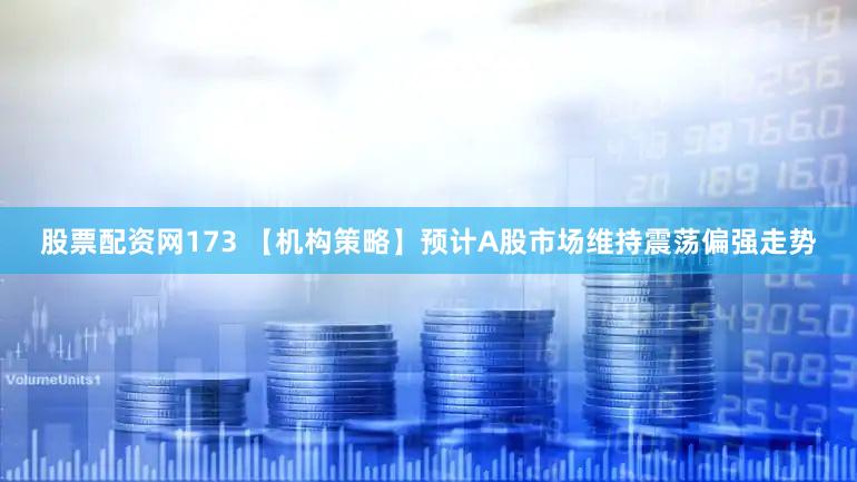 股票配资网173 【机构策略】预计A股市场维持震荡偏强走势