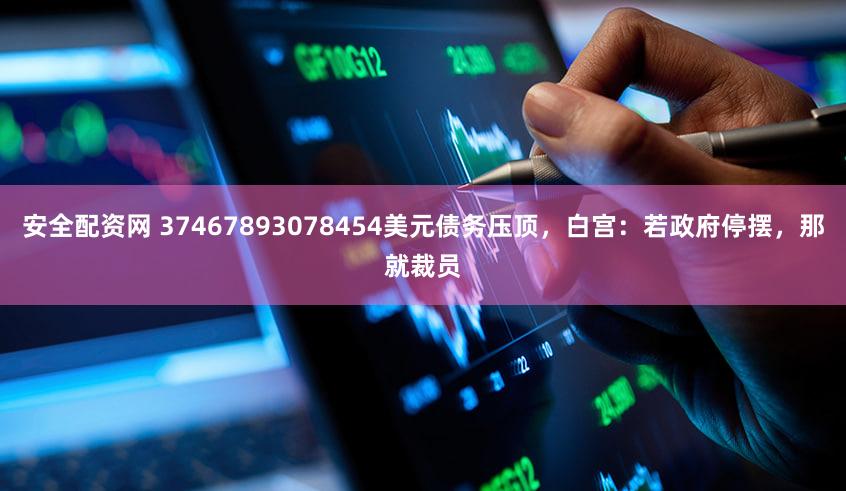 安全配资网 37467893078454美元债务压顶，白宫：若政府停摆，那就裁员