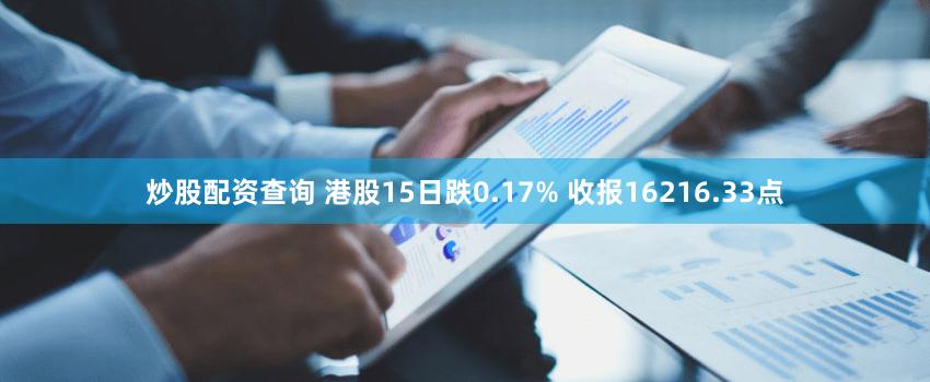 炒股配资查询 港股15日跌0.17% 收报16216.33点