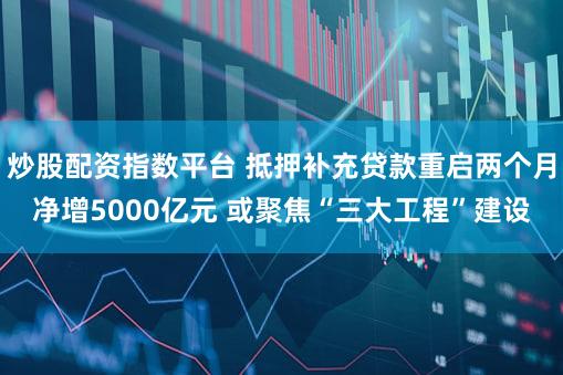 炒股配资指数平台 抵押补充贷款重启两个月净增5000亿元 或聚焦“三大工程”建设