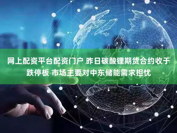 网上配资平台配资门户 昨日碳酸锂期货合约收于跌停板 市场主要对中东储能需求担忧