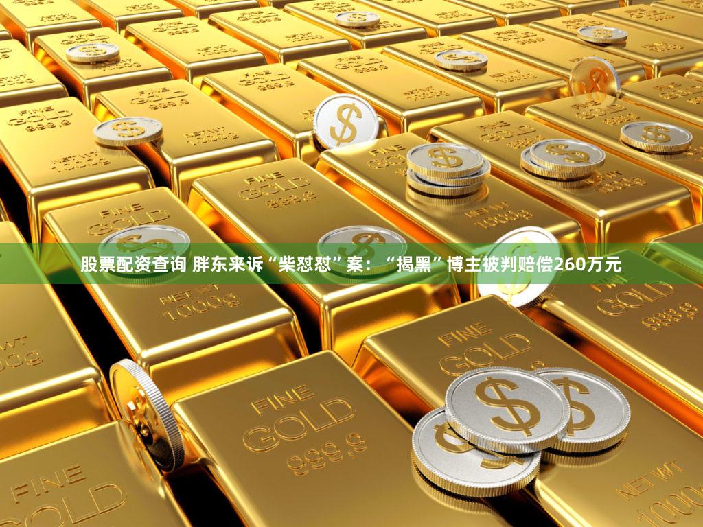 股票配资查询 胖东来诉“柴怼怼”案：“揭黑”博主被判赔偿260万元