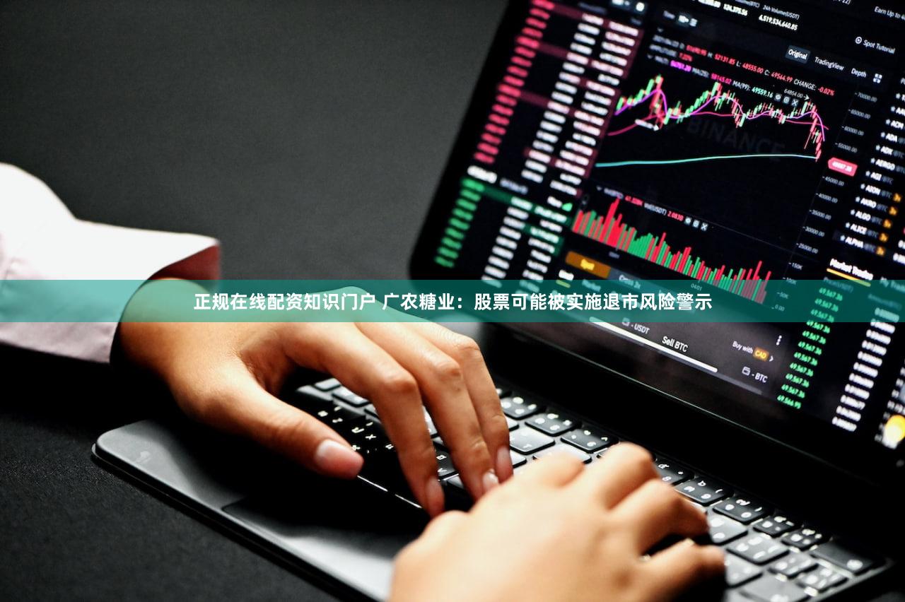 正规在线配资知识门户 广农糖业：股票可能被实施退市风险警示