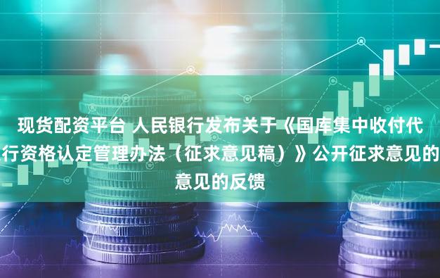 现货配资平台 人民银行发布关于《国库集中收付代理银行资格认定管理办法（征求意见稿）》公开征求意见的反馈