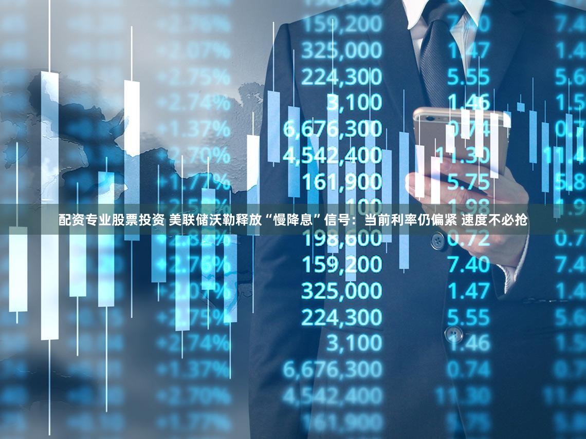 配资专业股票投资 美联储沃勒释放“慢降息”信号：当前利率仍偏紧 速度不必抢