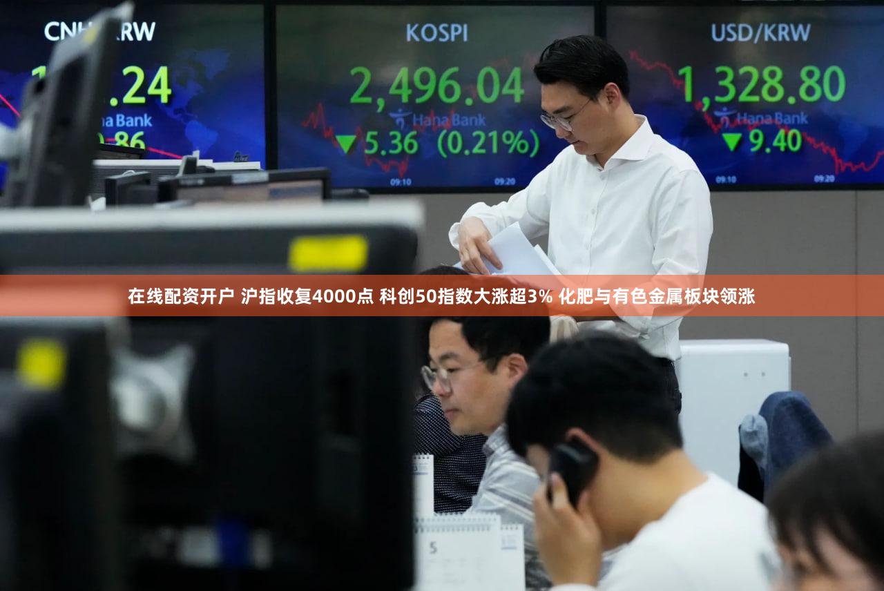 在线配资开户 沪指收复4000点 科创50指数大涨超3% 化肥与有色金属板块领涨