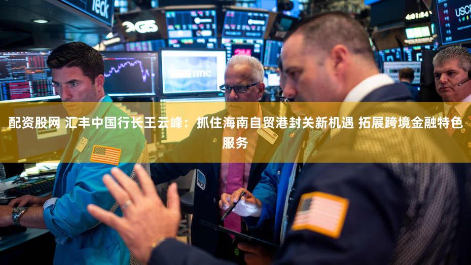 配资股网 汇丰中国行长王云峰：抓住海南自贸港封关新机遇 拓展跨境金融特色服务