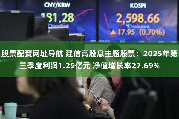 股票配资网址导航 建信高股息主题股票：2025年第三季度利润1.29亿元 净值增长率27.69%