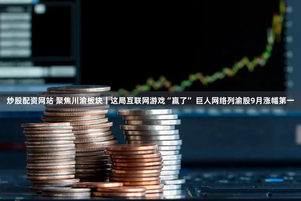 炒股配资网站 聚焦川渝板块｜这局互联网游戏“赢了” 巨人网络列渝股9月涨幅第一
