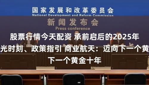 股票行情今天配资 承前启后的2025年迎来高光时刻、政策指引 商业航天：迈向下一个黄金十年