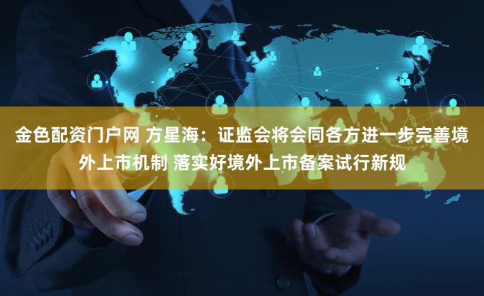 金色配资门户网 方星海：证监会将会同各方进一步完善境外上市机制 落实好境外上市备案试行新规