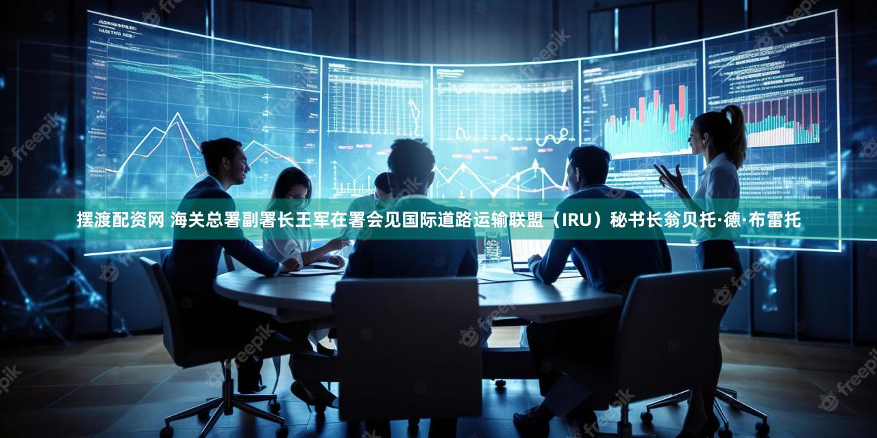 摆渡配资网 海关总署副署长王军在署会见国际道路运输联盟（IRU）秘书长翁贝托·德·布雷托