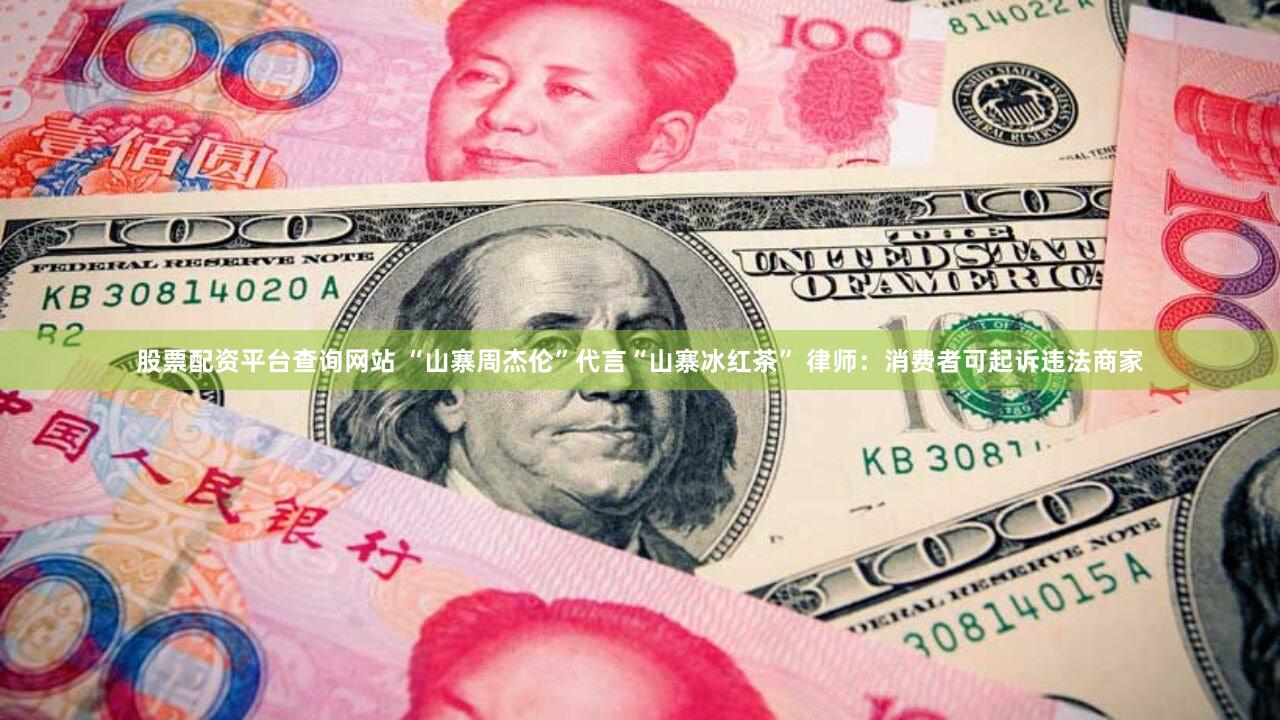 股票配资平台查询网站 “山寨周杰伦”代言“山寨冰红茶” 律师：消费者可起诉违法商家